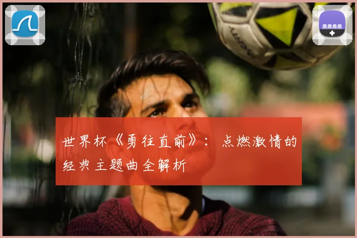 世界杯《勇往直前》:点燃激情的经典主题曲全解析