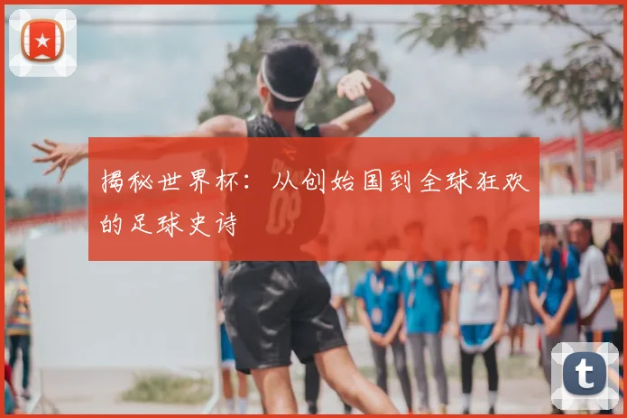 揭秘世界杯：从创始国到全球狂欢的足球史诗