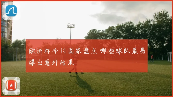 欧洲杯冷门国家盘点 哪些球队最易爆出意外结果