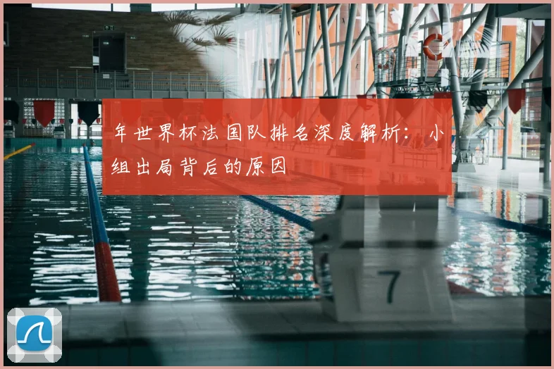 年世界杯法国队排名深度解析:小组出局背后的原因