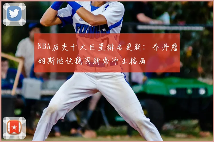 NBA历史十大巨星排名更新：乔丹詹姆斯地位稳固新秀冲击格局