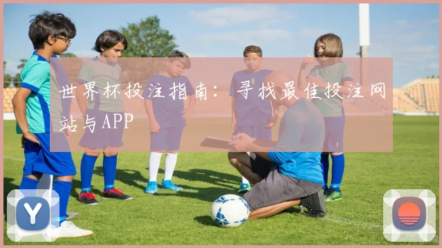 世界杯投注指南：寻找最佳投注网站与APP