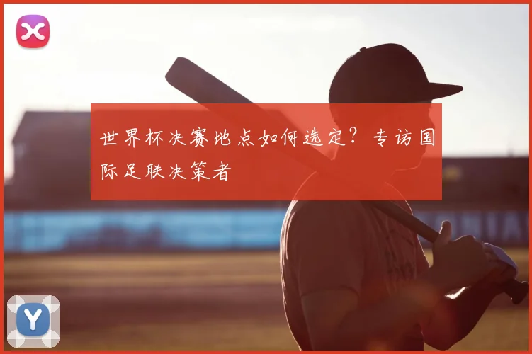 世界杯决赛地点如何选定?专访国际足联决策者