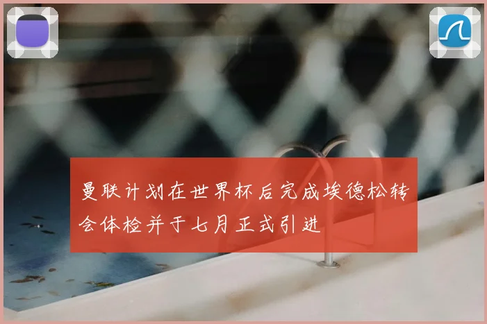 曼联计划在世界杯后完成埃德松转会体检并于七月正式引进
