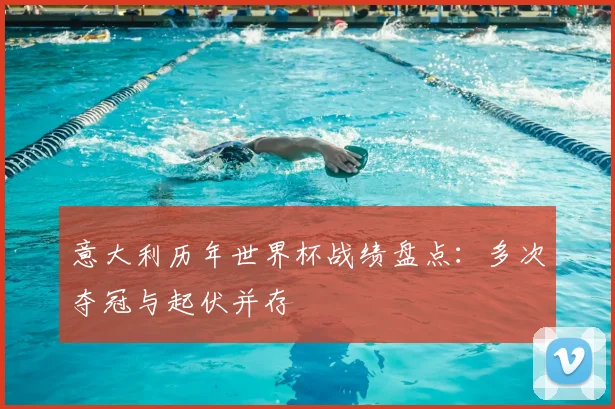 意大利历年世界杯战绩盘点：多次夺冠与起伏并存