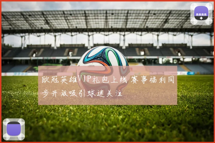 欧冠英雄VIP礼包上线 赛事福利同步开放吸引球迷关注