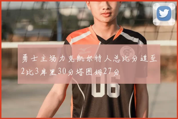 勇士主场力克凯尔特人总比分追至2比3库里30分塔图姆27分