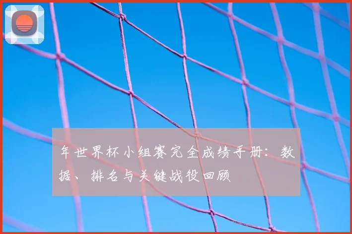 年世界杯小组赛完全成绩手册：数据、排名与关键战役回顾