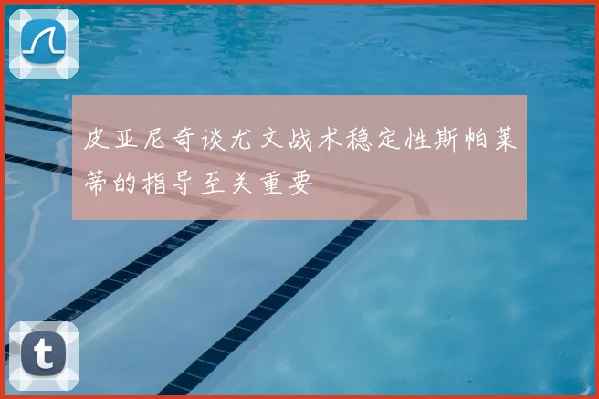皮亚尼奇谈尤文战术稳定性斯帕莱蒂的指导至关重要