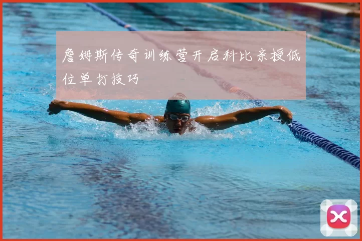 詹姆斯传奇训练营开启科比亲授低位单打技巧