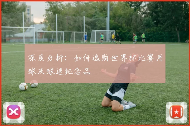 深度分析：如何选购世界杯比赛用球及球迷纪念品