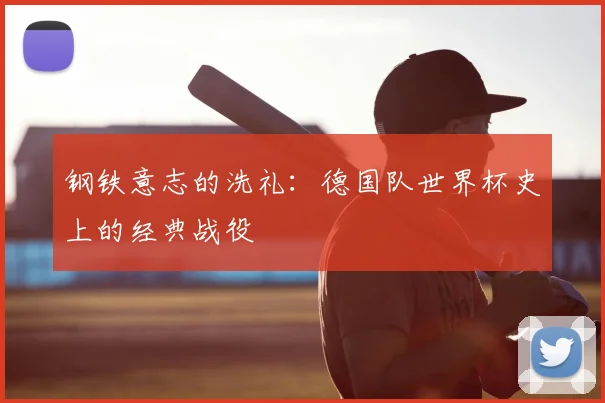 钢铁意志的洗礼：德国队世界杯史上的经典战役