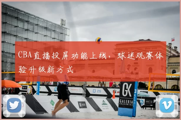 CBA直播投屏功能上线，球迷观赛体验升级新方式