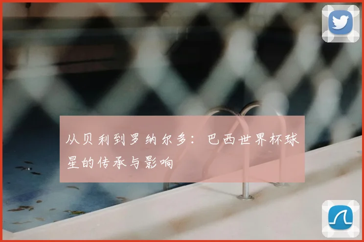 从贝利到罗纳尔多:巴西世界杯球星的传承与影响