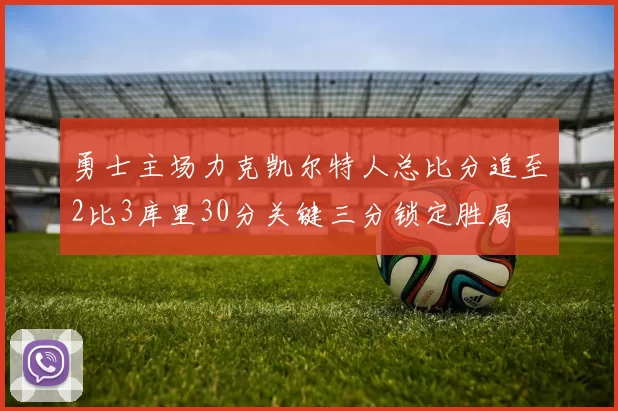 勇士主场力克凯尔特人总比分追至2比3库里30分关键三分锁定胜局