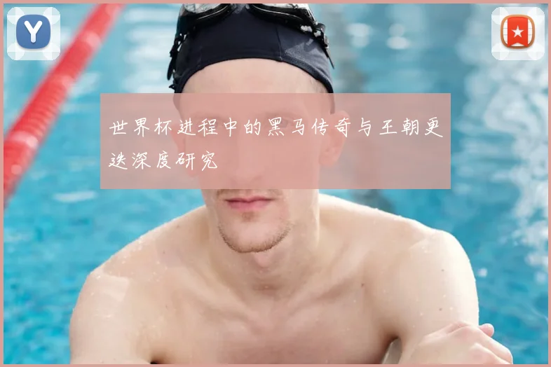 世界杯进程中的黑马传奇与王朝更迭深度研究