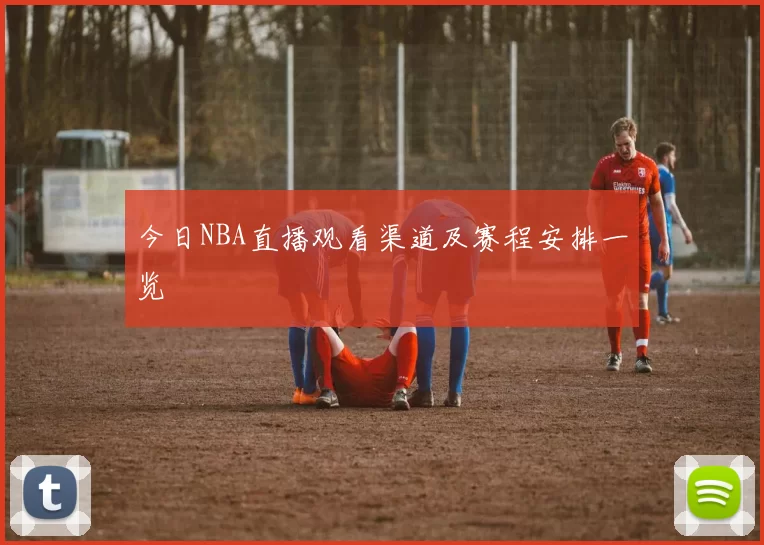今日NBA直播观看渠道及赛程安排一览