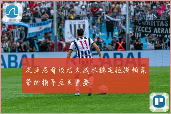 皮亚尼奇谈尤文战术稳定性斯帕莱蒂的指导至关重要