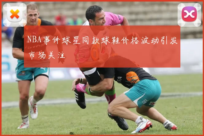 NBA事件球星同款球鞋价格波动引发市场关注