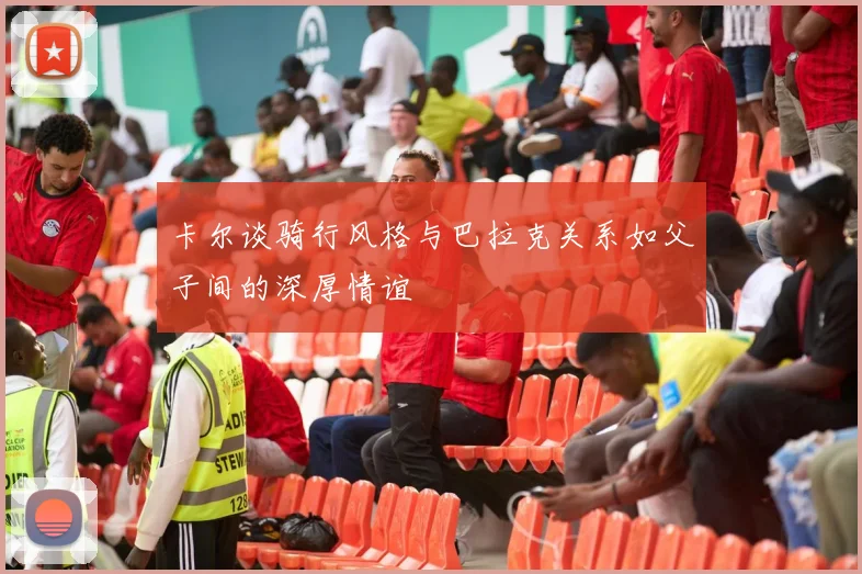 卡尔谈骑行风格与巴拉克关系如父子间的深厚情谊