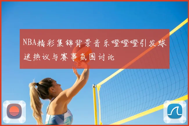NBA精彩集锦背景音乐噔噔噔引发球迷热议与赛事氛围讨论