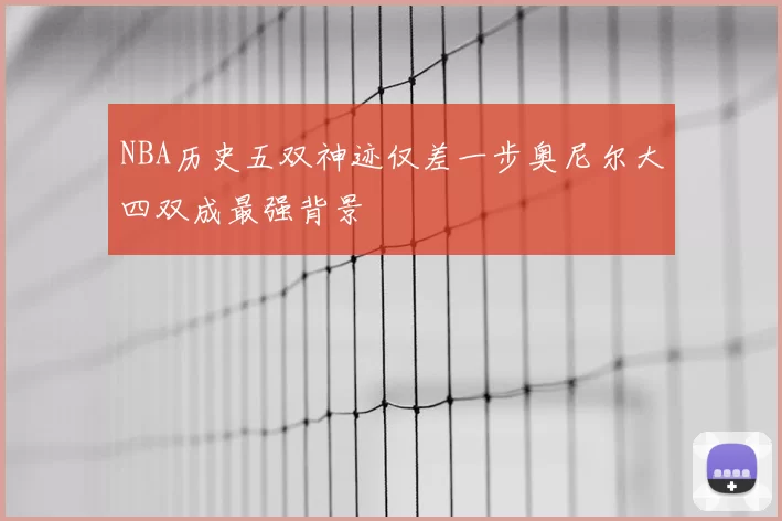 NBA历史五双神迹仅差一步奥尼尔大四双成最强背景