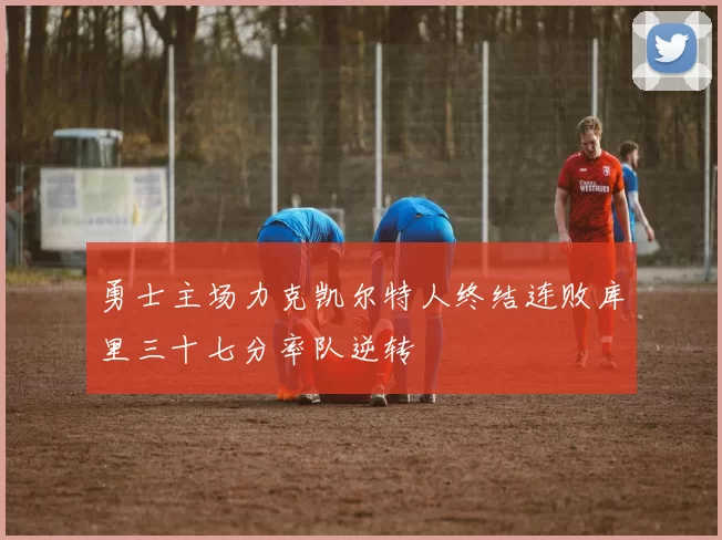 勇士主场力克凯尔特人终结连败库里三十七分率队逆转