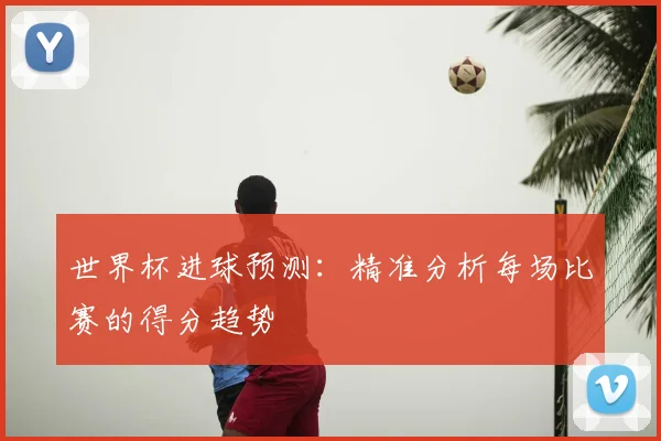 世界杯进球预测:精准分析每场比赛的得分趋势