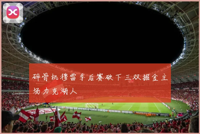 碎骨机穆雷季后赛砍下三双掘金主场力克湖人