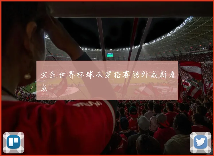女生世界杯球衣穿搭赛场外成新看点