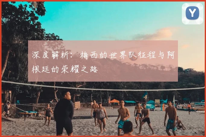 深度解析:梅西的世界队征程与阿根廷的荣耀之路
