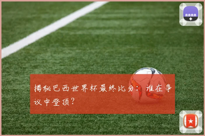 揭秘巴西世界杯最终比分：谁在争议中登顶？