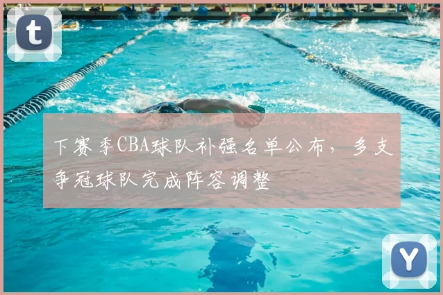 下赛季CBA球队补强名单公布，多支争冠球队完成阵容调整
