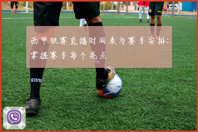 西甲联赛直播时间表与赛季安排：掌握赛季每个亮点