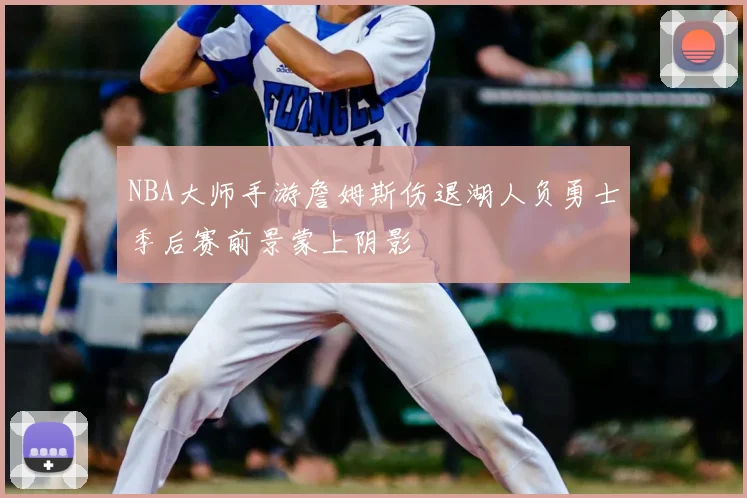 NBA大师手游詹姆斯伤退湖人负勇士季后赛前景蒙上阴影