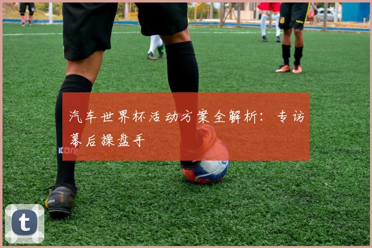 汽车世界杯活动方案全解析:专访幕后操盘手