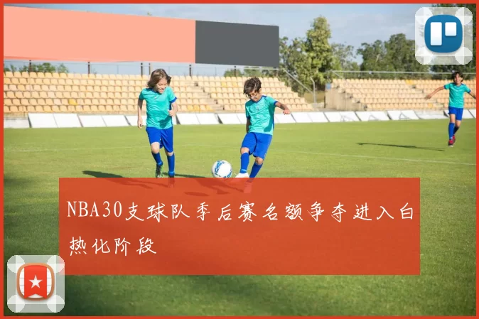 NBA30支球队季后赛名额争夺进入白热化阶段