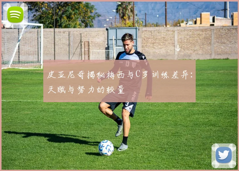 皮亚尼奇揭秘梅西与C罗训练差异:天赋与努力的较量