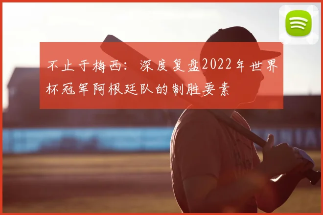 不止于梅西：深度复盘2022年世界杯冠军阿根廷队的制胜要素