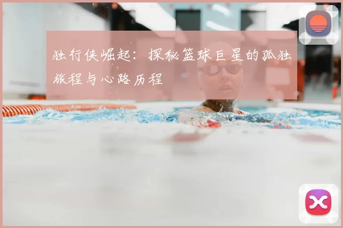 独行侠崛起：探秘篮球巨星的孤独旅程与心路历程