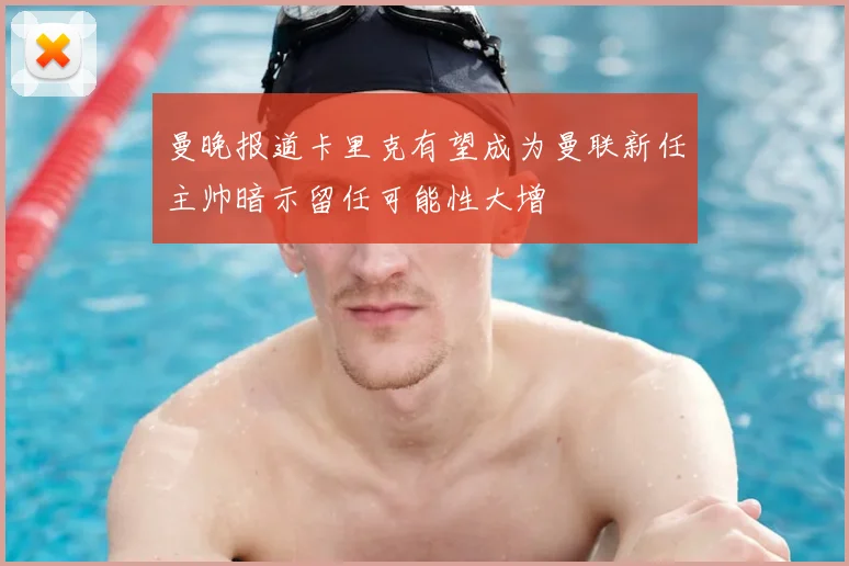 曼晚报道卡里克有望成为曼联新任主帅暗示留任可能性大增