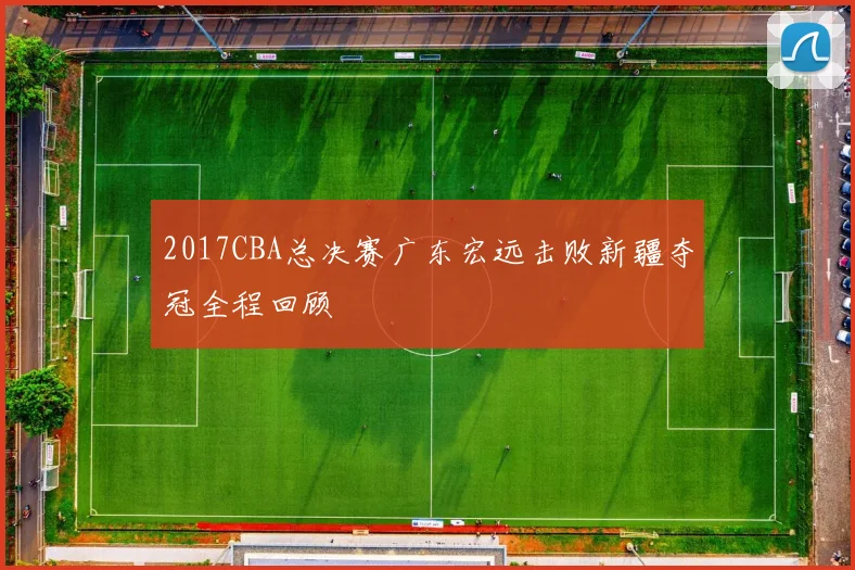 2017CBA总决赛广东宏远击败新疆夺冠全程回顾