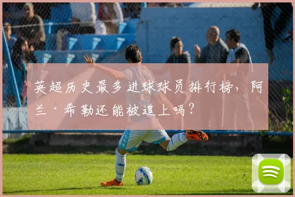 英超历史最多进球球员排行榜,阿兰·希勒还能被追上吗?