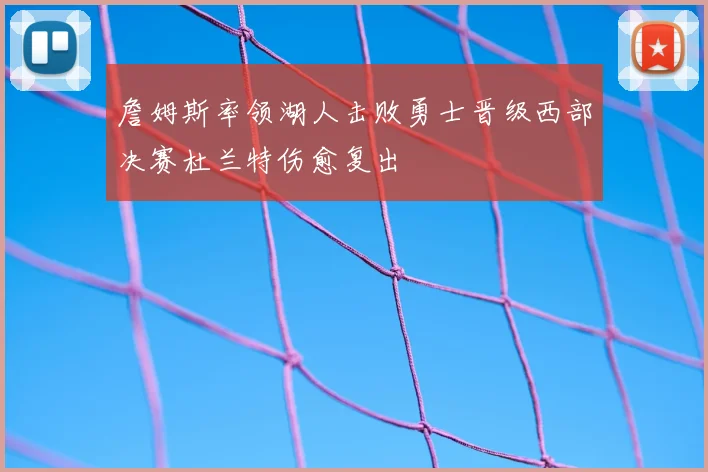 詹姆斯率领湖人击败勇士晋级西部决赛杜兰特伤愈复出