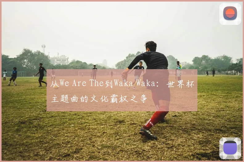 从We Are The到Waka Waka：世界杯主题曲的文化霸权之争