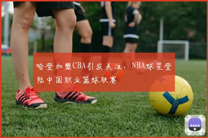 哈登加盟CBA引发关注，NBA球星登陆中国职业篮球联赛