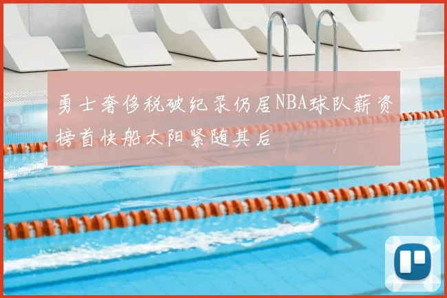 勇士奢侈税破纪录仍居NBA球队薪资榜首快船太阳紧随其后