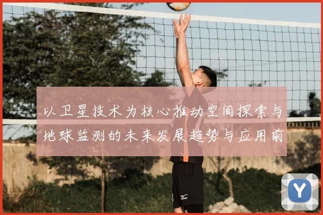 以卫星技术为核心推动空间探索与地球监测的未来发展趋势与应用前景