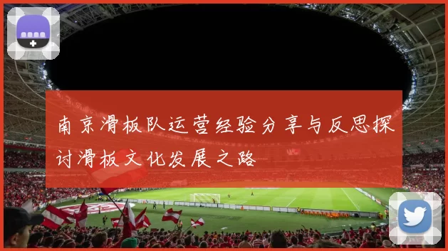 南京滑板队运营经验分享与反思探讨滑板文化发展之路