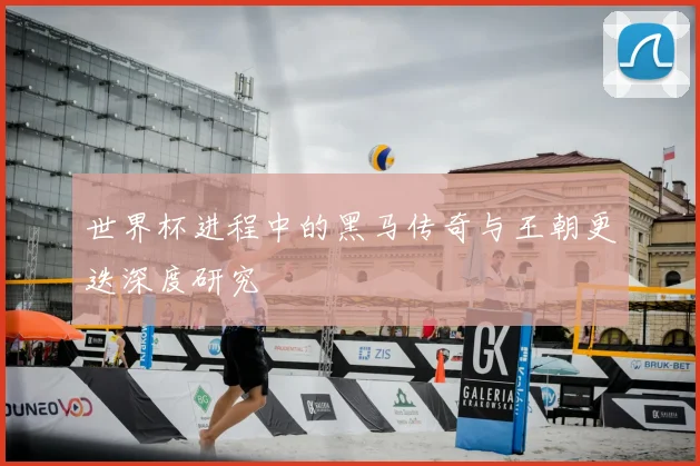世界杯进程中的黑马传奇与王朝更迭深度研究